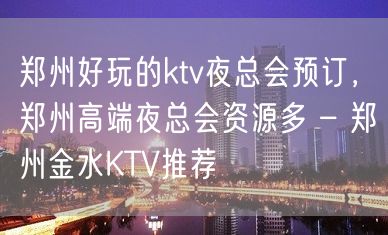 郑州好玩的ktv夜总会预订，郑州高端夜总会资源多 – 郑州金水KTV推荐