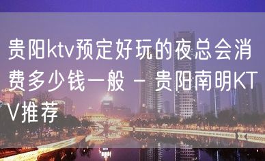 贵阳ktv预定好玩的夜总会消费多少钱一般 – 贵阳南明KTV推荐