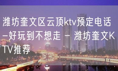 潍坊奎文区云顶ktv预定电话-好玩到不想走 – 潍坊奎文KTV推荐