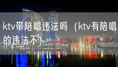 ktv带陪唱违法吗（ktv有陪唱的违法不）