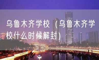 乌鲁木齐学校（乌鲁木齐学校什么时候解封）