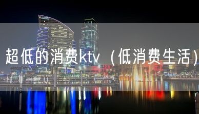 超低的消费ktv（低消费生活）