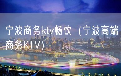 宁波商务ktv畅饮（宁波高端商务KTV）