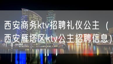 西安商务ktv招聘礼仪公主（西安雁塔区ktv公主招聘信息）