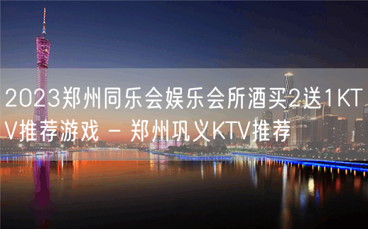 2023郑州同乐会娱乐会所酒买2送1KTV推荐游戏 – 郑州巩义KTV推荐