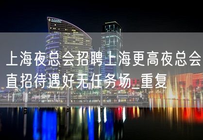 上海夜总会招聘上海更高夜总会直招待遇好无任务场_重复