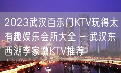 2023武汉百乐门KTV玩得太有趣娱乐会所大全 – 武汉东西湖李家墩KTV推荐