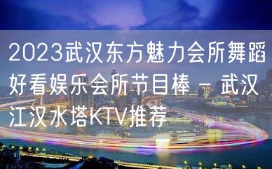 2023武汉东方魅力会所舞蹈好看娱乐会所节目棒 – 武汉江汉水塔KTV推荐