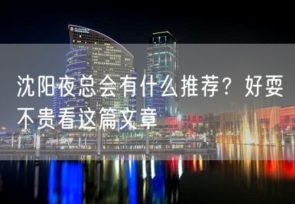 沈阳夜总会有什么推荐？好耍不贵看这篇文章