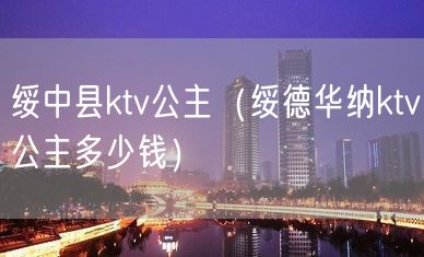 绥中县ktv公主（绥德华纳ktv公主多少钱）