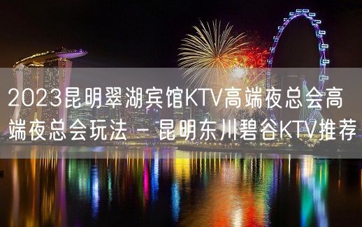 2023昆明翠湖宾馆KTV高端夜总会高端夜总会玩法 – 昆明东川碧谷KTV推荐