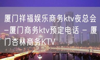 厦门祥福娱乐商务ktv夜总会-厦门商务ktv预定电话 – 厦门杏林商务KTV