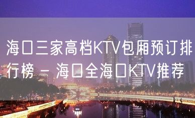 海口三家高档KTV包厢预订排行榜 – 海口全海口KTV推荐