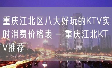 重庆江北区八大好玩的KTV实时消费价格表 – 重庆江北KTV推荐