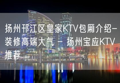 扬州邗江区皇家KTV包厢介绍-装修高端大气 – 扬州宝应KTV推荐