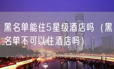 黑名单能住5星级酒店吗（黑名单不可以住酒店吗）