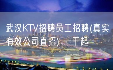 武汉KTV招聘员工招聘(真实有效公司直招) 一干起