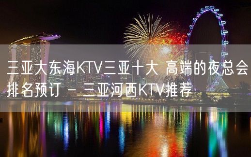 三亚大东海KTV三亚十大 高端的夜总会排名预订 – 三亚河西KTV推荐