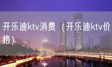 开乐迪ktv消费（开乐迪ktv价格）