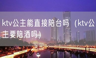 ktv公主能直接陪台吗（ktv公主要陪酒吗）