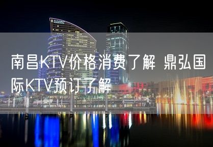 南昌KTV价格消费了解 鼎弘国际KTV预订了解