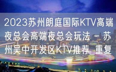 2023苏州朗庭国际KTV高端夜总会高端夜总会玩法 – 苏州吴中开发区KTV推荐_重复