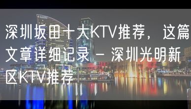 深圳坂田十大KTV推荐，这篇文章详细记录 – 深圳光明新区KTV推荐