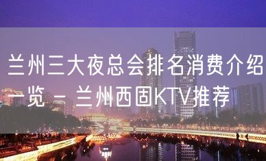 兰州三大夜总会排名消费介绍一览 – 兰州西固KTV推荐