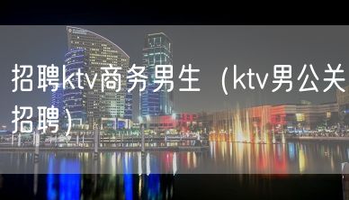 招聘ktv商务男生（ktv男公关招聘）