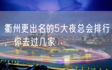 衢州更出名的5大夜总会排行，你去过几家