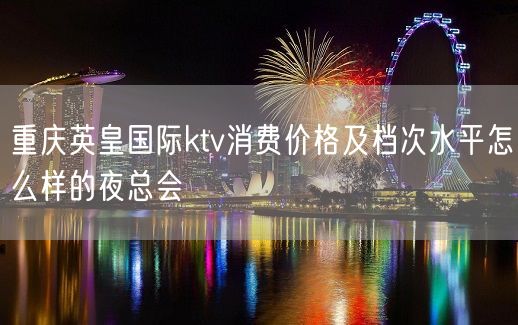 重庆英皇国际ktv消费价格及档次水平怎么样的夜总会