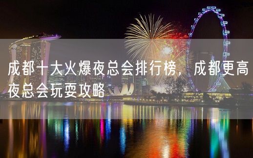 成都十大火爆夜总会排行榜，成都更高夜总会玩耍攻略