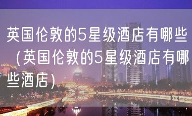 英国伦敦的5星级酒店有哪些（英国伦敦的5星级酒店有哪些酒店）