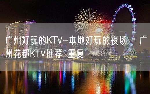 广州好玩的KTV-本地好玩的夜场 – 广州花都KTV推荐_重复