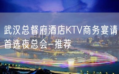 武汉总督府酒店KTV商务宴请首选夜总会-推荐