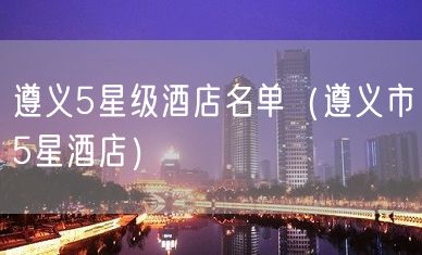 遵义5星级酒店名单（遵义市5星酒店）