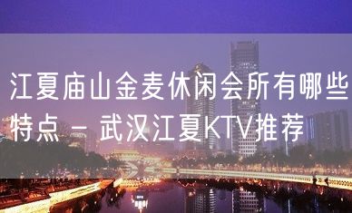 江夏庙山金麦休闲会所有哪些特点 – 武汉江夏KTV推荐