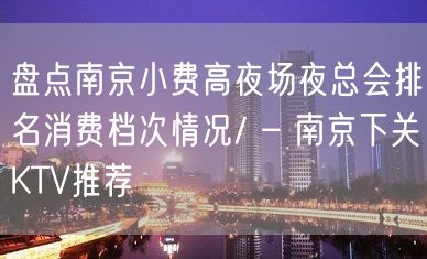 盘点南京小费高夜场夜总会排名消费档次情况/ – 南京下关KTV推荐