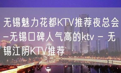 无锡魅力花都KTV推荐夜总会-无锡口碑人气高的ktv – 无锡江阴KTV推荐