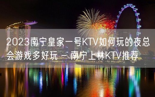 2023南宁皇家一号KTV如何玩的夜总会游戏多好玩 – 南宁上林KTV推荐