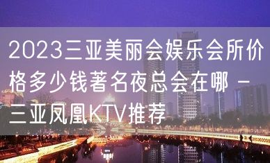 2023三亚美丽会娱乐会所价格多少钱著名夜总会在哪 – 三亚凤凰KTV推荐