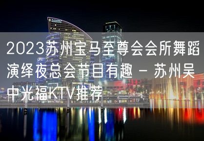 2023苏州宝马至尊会会所舞蹈演绎夜总会节目有趣 – 苏州吴中光福KTV推荐