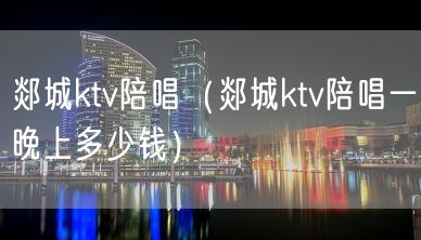 郯城ktv陪唱（郯城ktv陪唱一晚上多少钱）