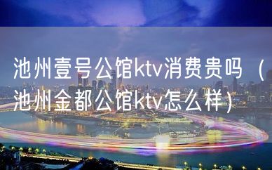 池州壹号公馆ktv消费贵吗（池州金都公馆ktv怎么样）