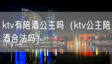 ktv有陪酒公主吗（ktv公主陪酒合法吗）