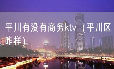 平川有没有商务ktv（平川区咋样）