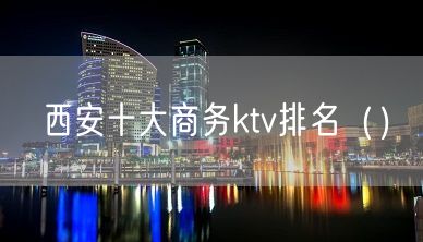 西安十大商务ktv排名（）