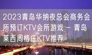 2023青岛华纳夜总会商务会所预订KTV会所游戏 – 青岛莱西周格庄KTV推荐