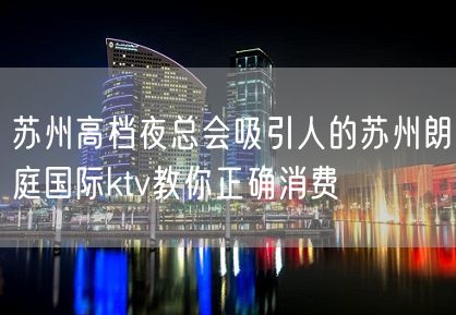 苏州高档夜总会吸引人的苏州朗庭国际ktv教你正确消费