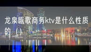 龙泉瓯歌商务ktv是什么性质的（）